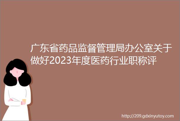 广东省药品监督管理局办公室关于做好2023年度医药行业职称评审和认定工作的通知