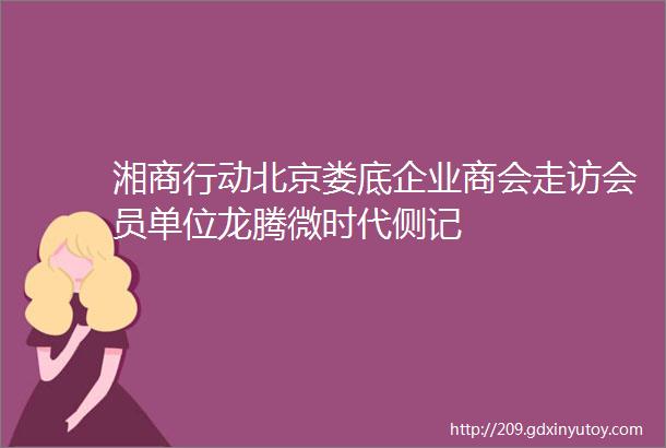 湘商行动北京娄底企业商会走访会员单位龙腾微时代侧记