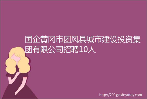 国企黄冈市团风县城市建设投资集团有限公司招聘10人