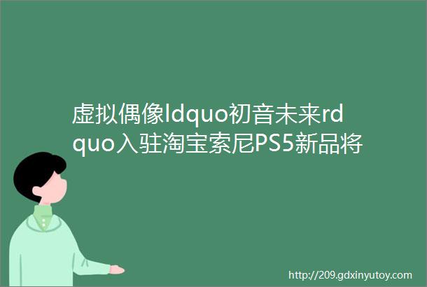 虚拟偶像ldquo初音未来rdquo入驻淘宝索尼PS5新品将于12日发布5月手游发行商收入TOP30