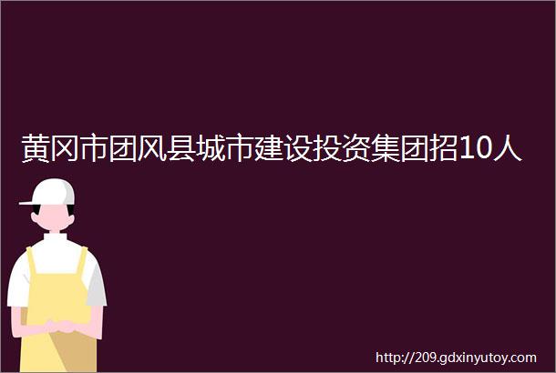 黄冈市团风县城市建设投资集团招10人