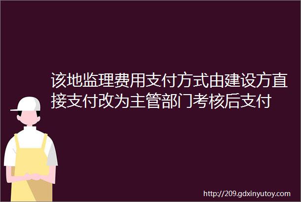 该地监理费用支付方式由建设方直接支付改为主管部门考核后支付