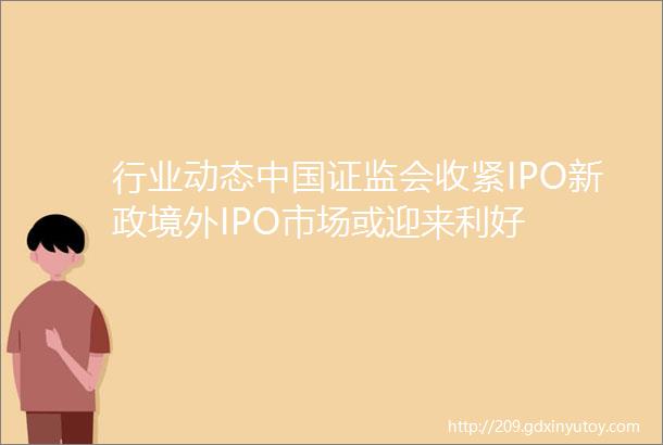 行业动态中国证监会收紧IPO新政境外IPO市场或迎来利好