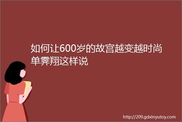 如何让600岁的故宫越变越时尚单霁翔这样说