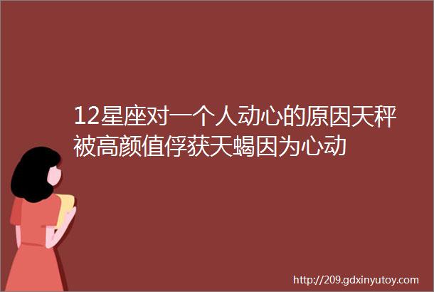 12星座对一个人动心的原因天秤被高颜值俘获天蝎因为心动