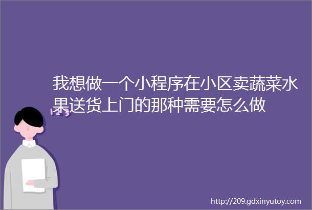 我想做一个小程序在小区卖蔬菜水果送货上门的那种需要怎么做