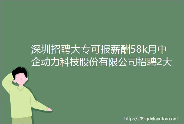 深圳招聘大专可报薪酬58k月中企动力科技股份有限公司招聘2大岗位