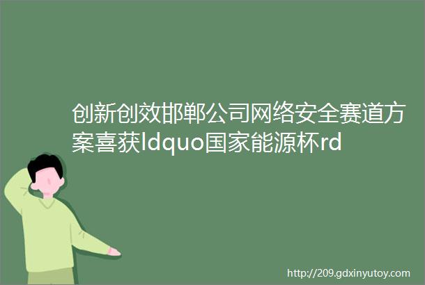 创新创效邯郸公司网络安全赛道方案喜获ldquo国家能源杯rdquo数字化转型创新创效大赛第三名