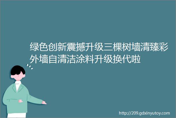 绿色创新震撼升级三棵树墙清臻彩外墙自清洁涂料升级换代啦