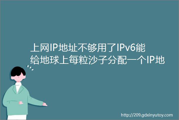 上网IP地址不够用了IPv6能给地球上每粒沙子分配一个IP地址